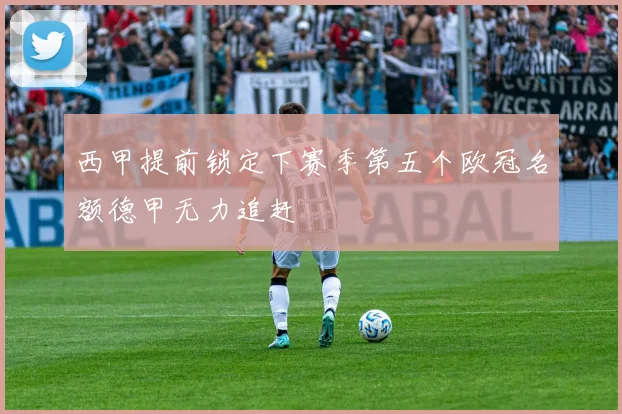 西甲提前锁定下赛季第五个欧冠名额德甲无力追赶