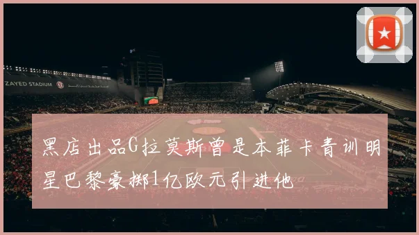 黑店出品G拉莫斯曾是本菲卡青训明星巴黎豪掷1亿欧元引进他