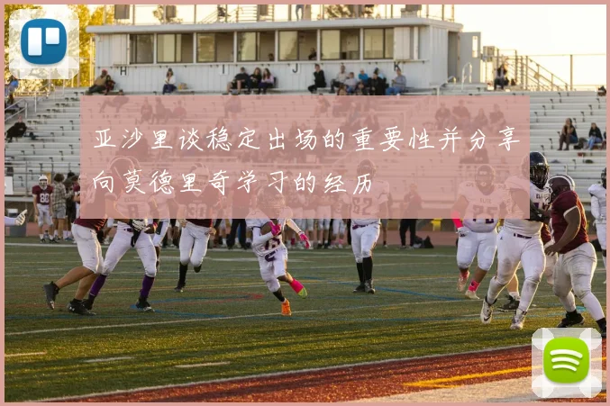 亚沙里谈稳定出场的重要性并分享向莫德里奇学习的经历