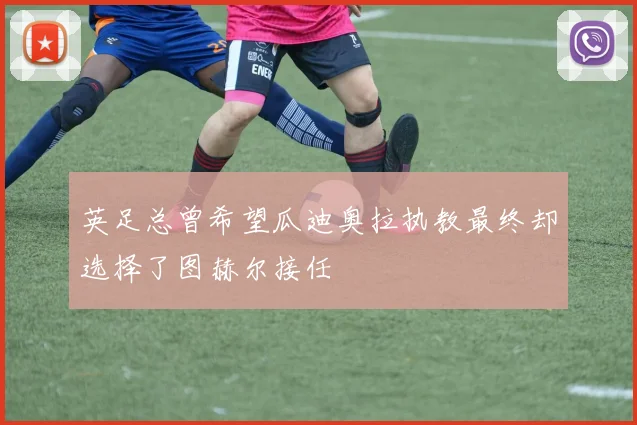 英足总曾希望瓜迪奥拉执教最终却选择了图赫尔接任