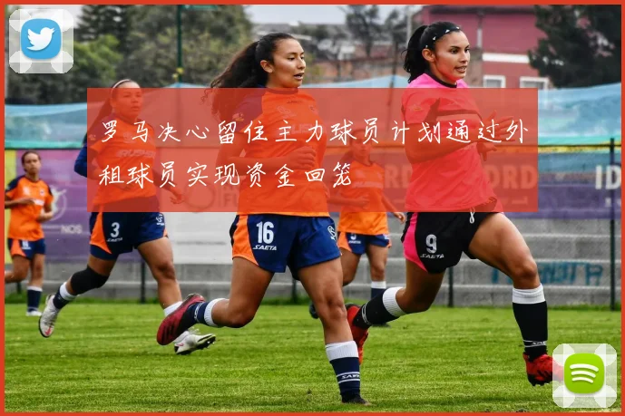 罗马决心留住主力球员计划通过外租球员实现资金回笼