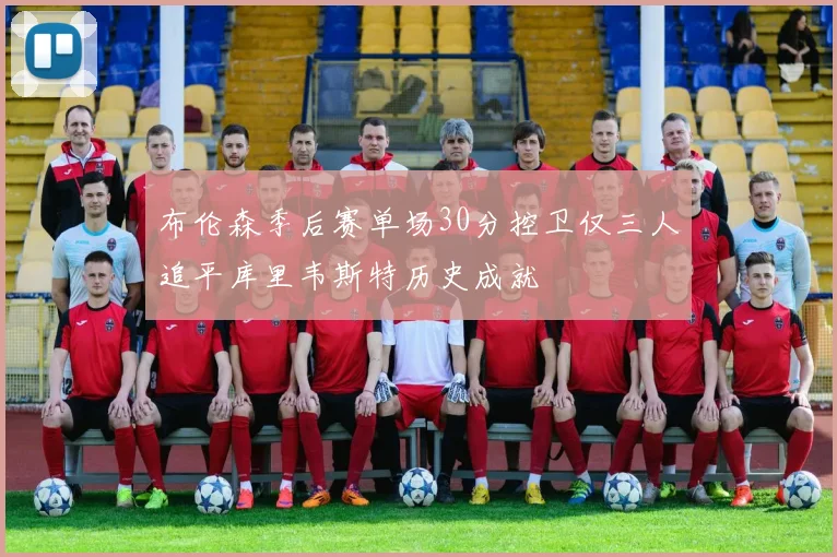 布伦森季后赛单场30分控卫仅三人追平库里韦斯特历史成就