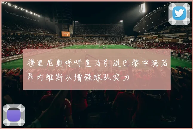穆里尼奥呼吁皇马引进巴黎中场若昂内维斯以增强球队实力