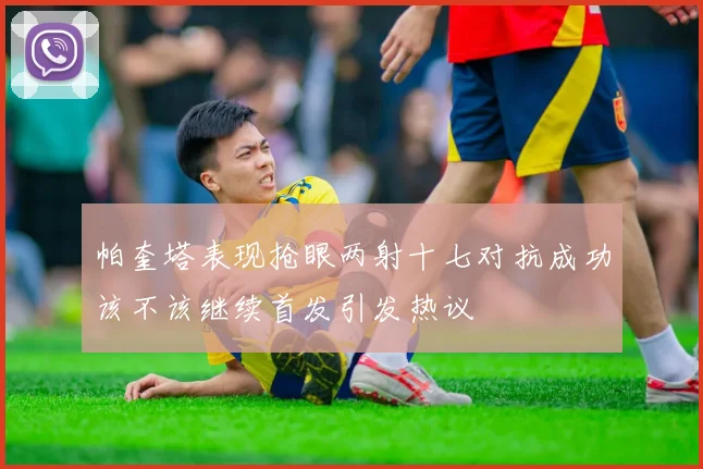 帕奎塔表现抢眼两射十七对抗成功该不该继续首发引发热议