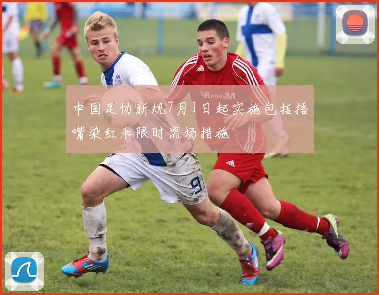 中国足协新规7月1日起实施包括捂嘴染红和限时离场措施