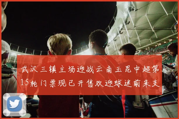 武汉三镇主场迎战云南玉昆中超第15轮门票现已开售欢迎球迷前来支持
