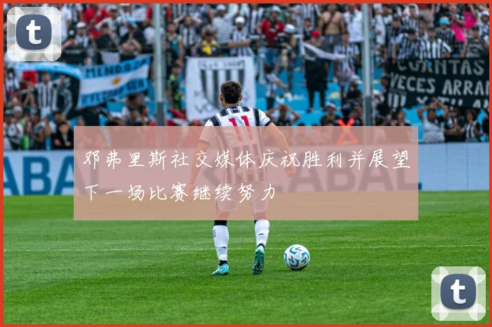 邓弗里斯社交媒体庆祝胜利并展望下一场比赛继续努力
