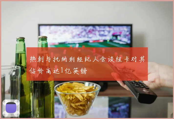 热刺与托纳利经纪人会谈纽卡对其估价高达1亿英镑