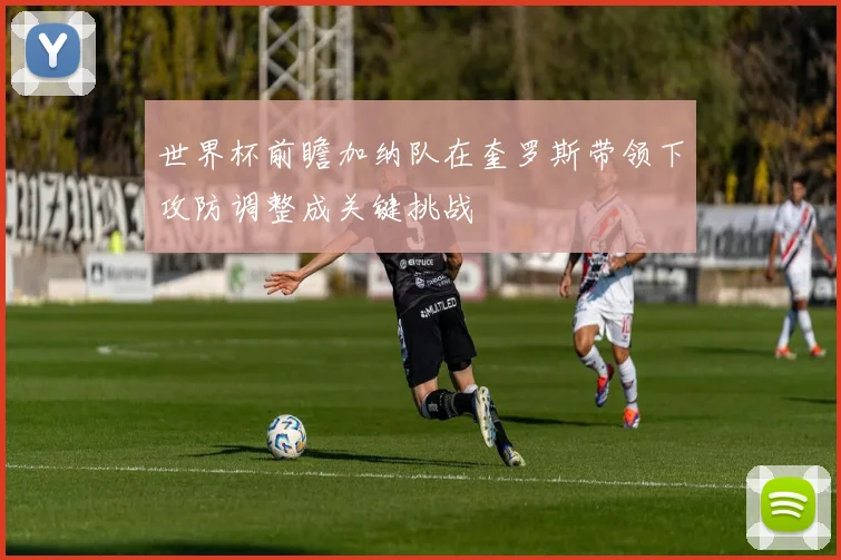 世界杯前瞻加纳队在奎罗斯带领下攻防调整成关键挑战